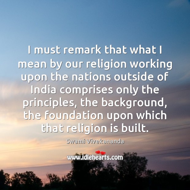 I must remark that what I mean by our religion working upon Swami Vivekananda Picture Quote