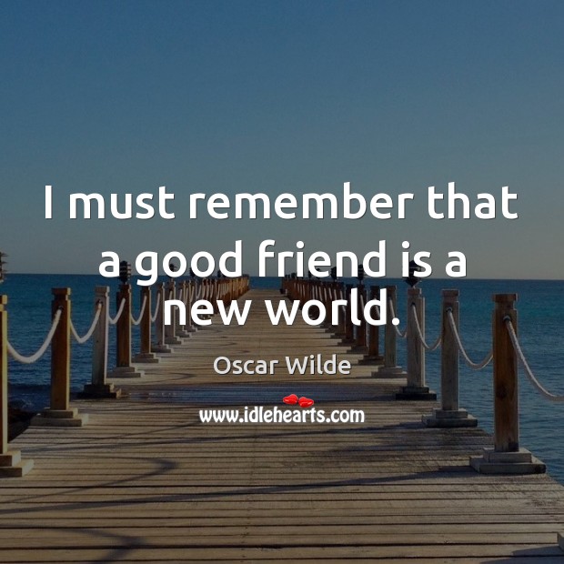 I must remember that a good friend is a new world. Oscar Wilde Picture Quote