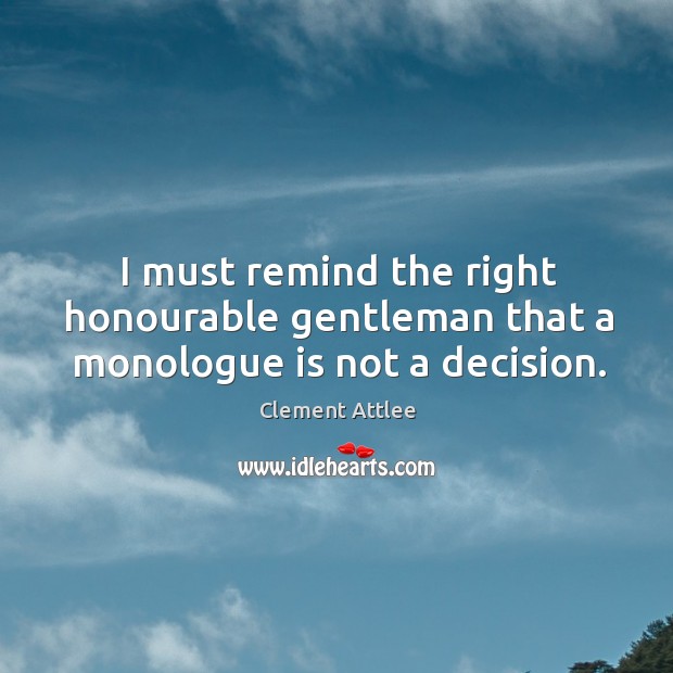 I must remind the right honourable gentleman that a monologue is not a decision. Clement Attlee Picture Quote