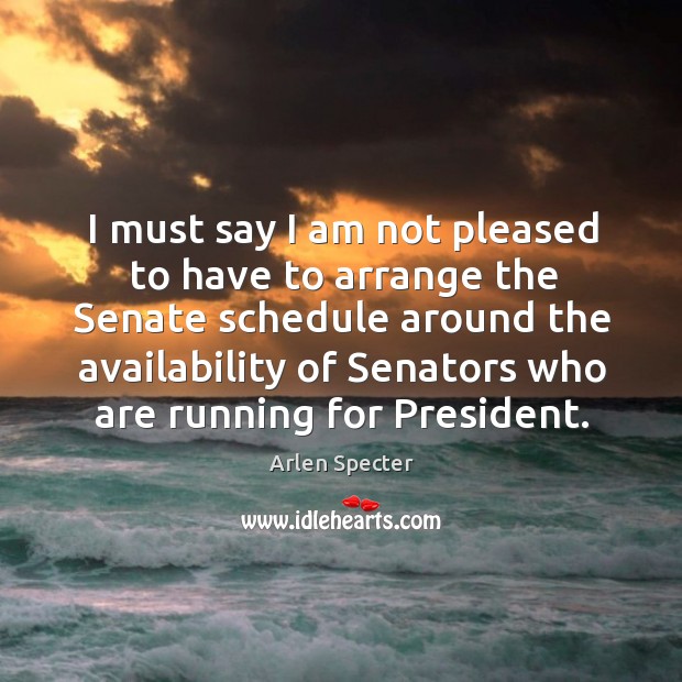I must say I am not pleased to have to arrange the senate schedule around the availability Arlen Specter Picture Quote
