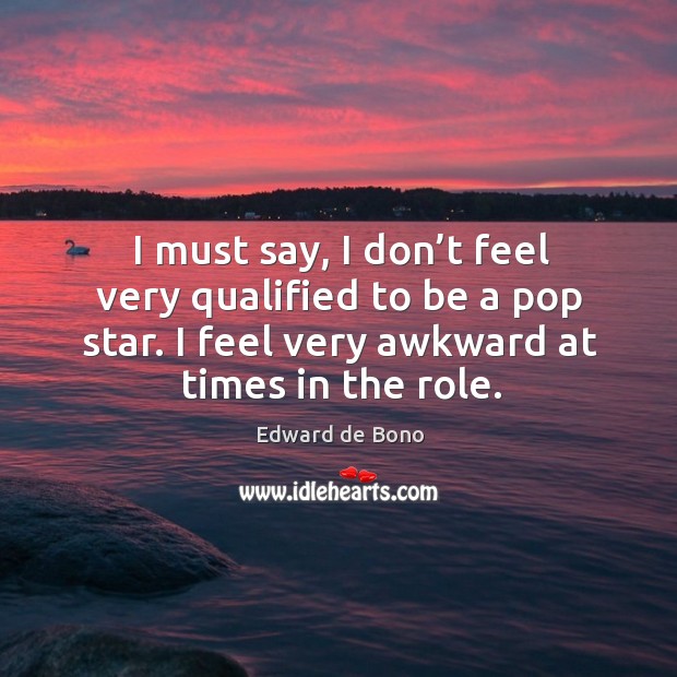 I must say, I don’t feel very qualified to be a pop star. I feel very awkward at times in the role. Edward de Bono Picture Quote