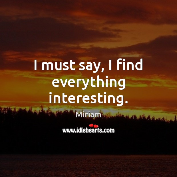I must say, I find everything interesting. Miriam Picture Quote