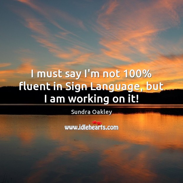 I must say I’m not 100% fluent in Sign Language, but I am working on it! Sundra Oakley Picture Quote