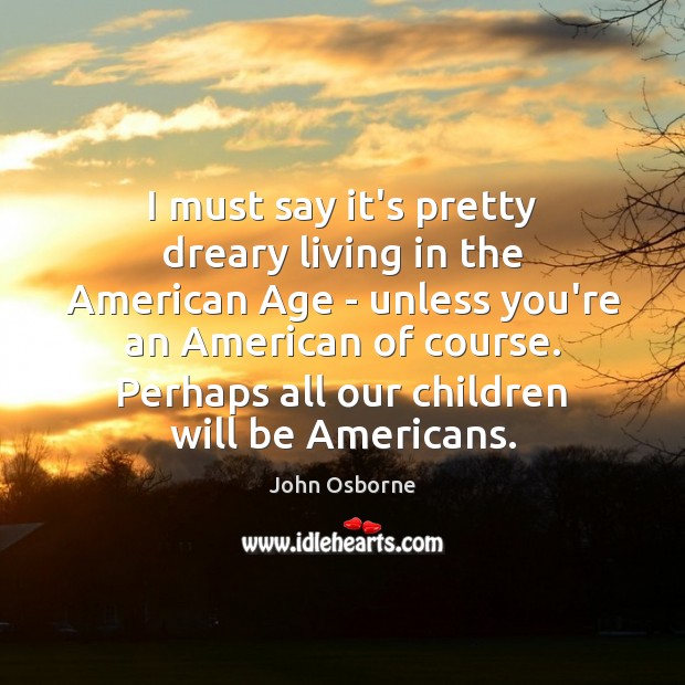 I must say it’s pretty dreary living in the American Age – John Osborne Picture Quote