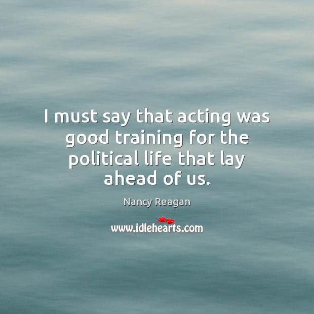 I must say that acting was good training for the political life that lay ahead of us. Nancy Reagan Picture Quote