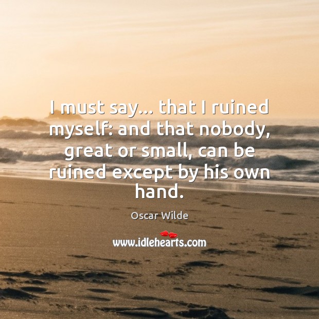 I must say… that I ruined myself: and that nobody, great or Oscar Wilde Picture Quote