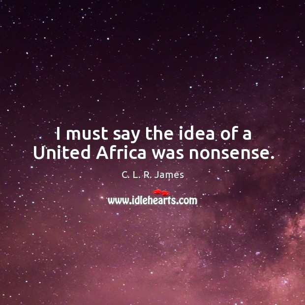 I must say the idea of a united africa was nonsense. C. L. R. James Picture Quote