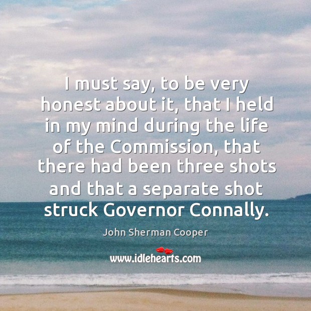 I must say, to be very honest about it, that I held in my mind during the life of the commission John Sherman Cooper Picture Quote