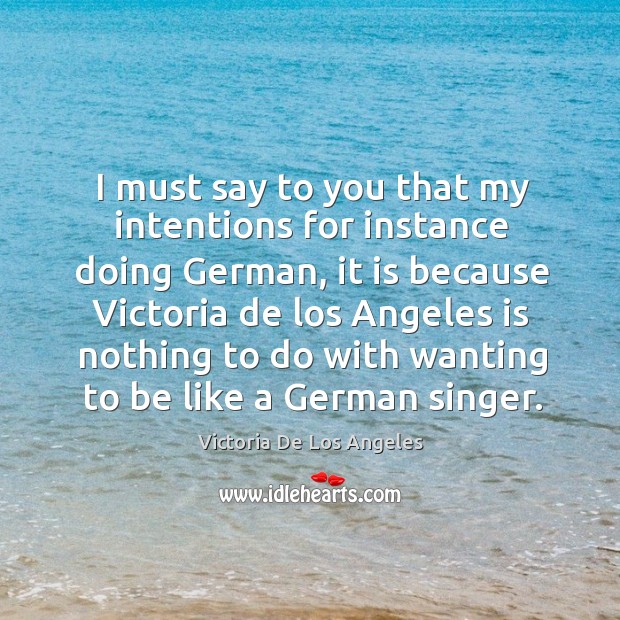 I must say to you that my intentions for instance doing german Victoria De Los Angeles Picture Quote