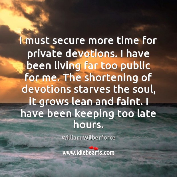 I must secure more time for private devotions. I have been living William Wilberforce Picture Quote