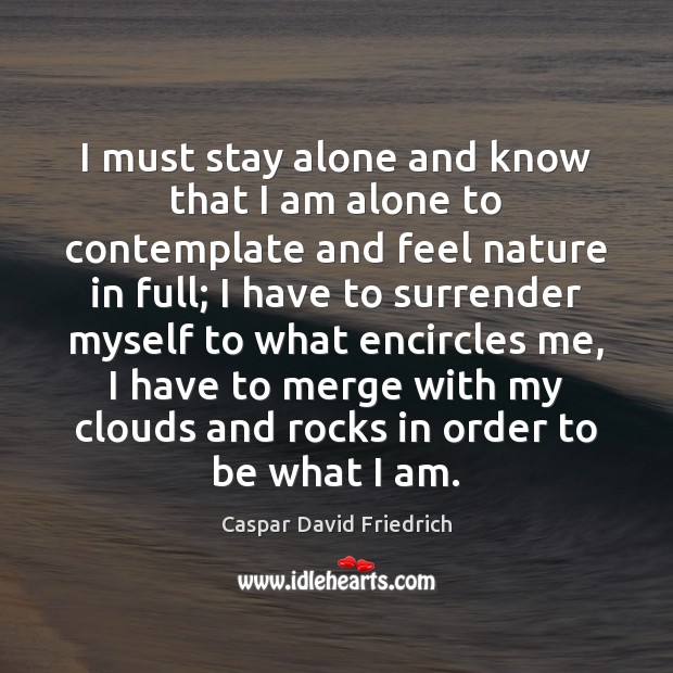 I must stay alone and know that I am alone to contemplate Caspar David Friedrich Picture Quote