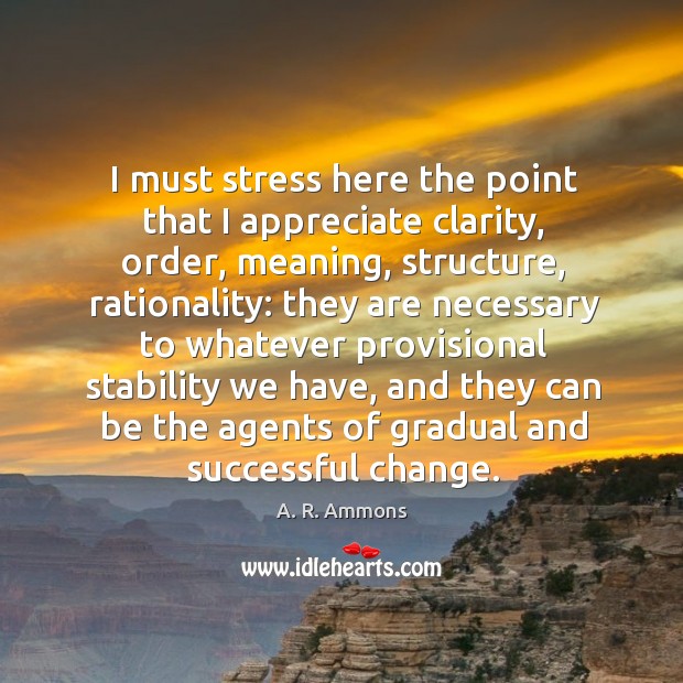 I must stress here the point that I appreciate clarity, order, meaning, structure, rationality: A. R. Ammons Picture Quote