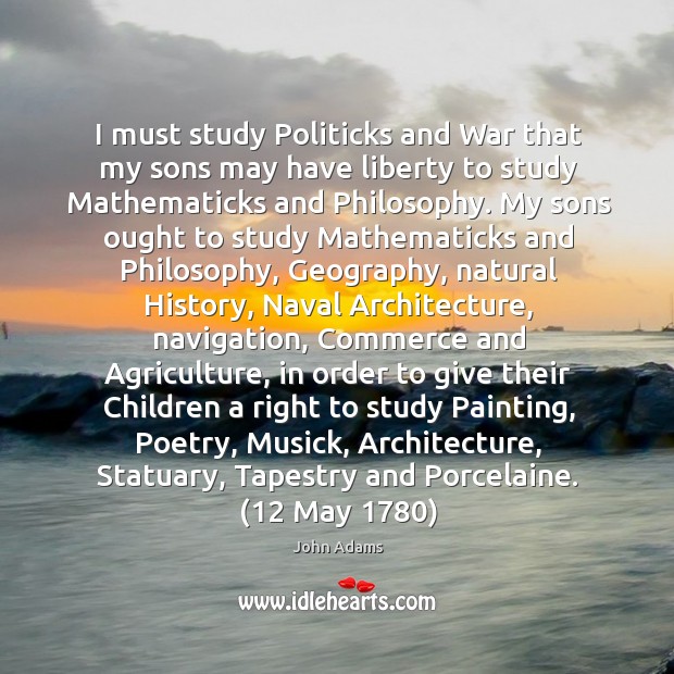 I must study Politicks and War that my sons may have liberty John Adams Picture Quote