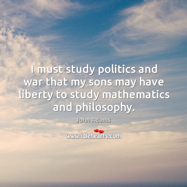 I must study politics and war that my sons may have liberty John Adams Picture Quote