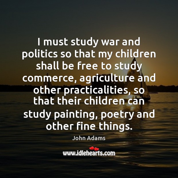 I must study war and politics so that my children shall be 