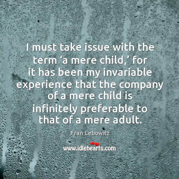 I must take issue with the term ‘a mere child,’ for it has been my invariable experience Fran Lebowitz Picture Quote