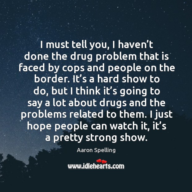 I must tell you, I haven’t done the drug problem that is faced by cops and people on the border. Aaron Spelling Picture Quote