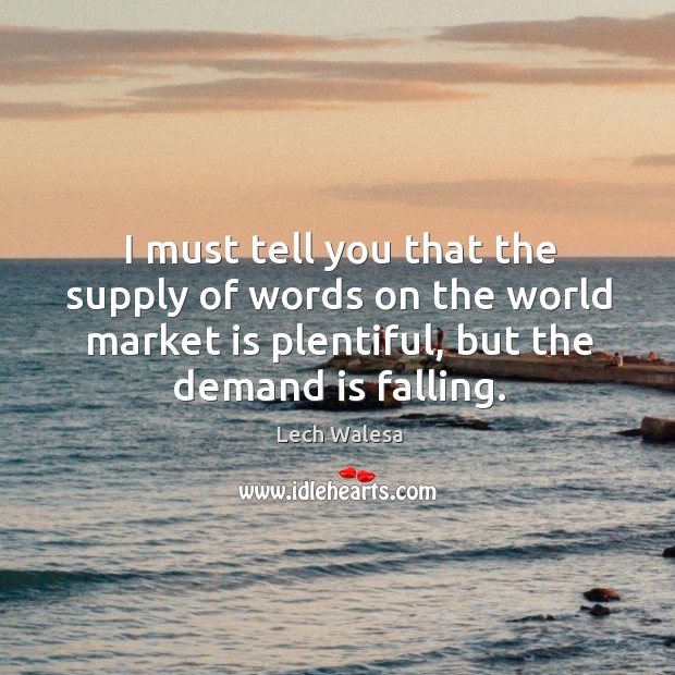 I must tell you that the supply of words on the world market is plentiful, but the demand is falling. Lech Walesa Picture Quote