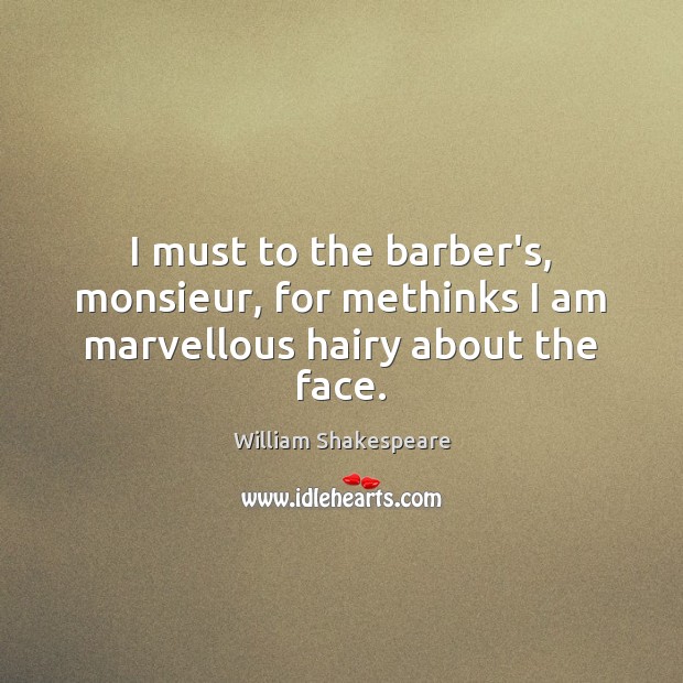 I must to the barber’s, monsieur, for methinks I am marvellous hairy about the face. Image