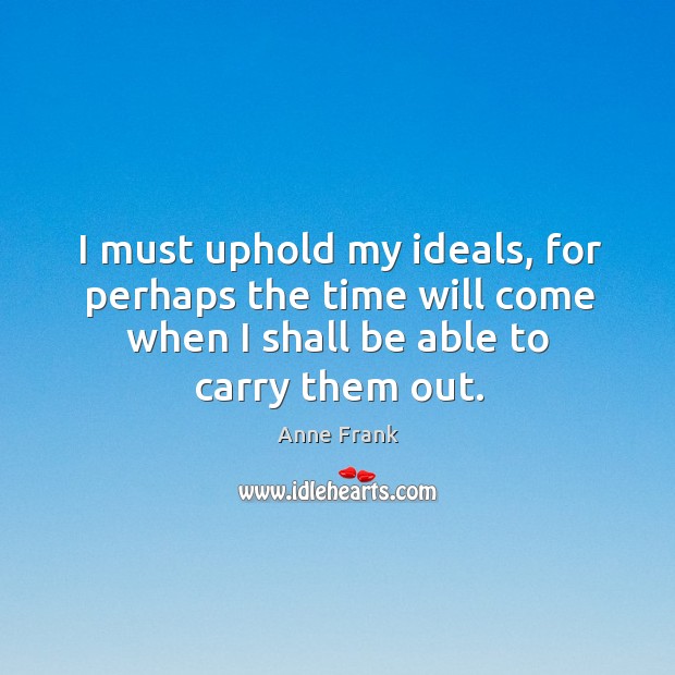 I must uphold my ideals, for perhaps the time will come when I shall be able to carry them out. Anne Frank Picture Quote
