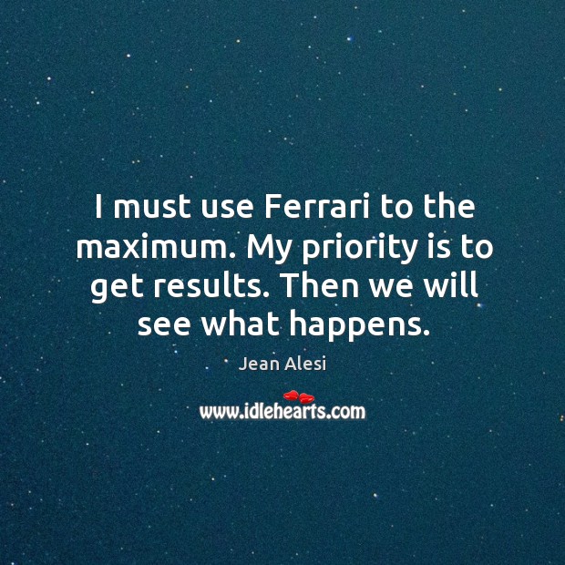 I must use ferrari to the maximum. My priority is to get results. Then we will see what happens. Jean Alesi Picture Quote