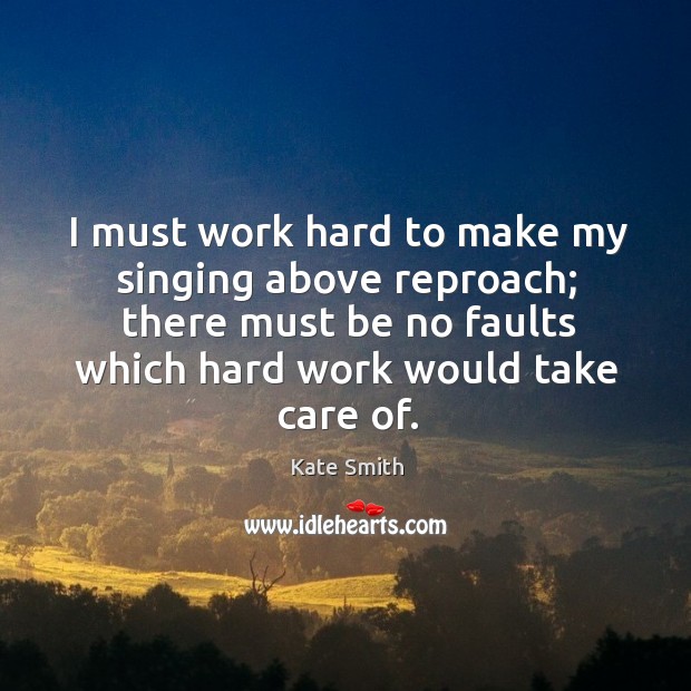 I must work hard to make my singing above reproach; there must be no faults which hard work would take care of. Kate Smith Picture Quote