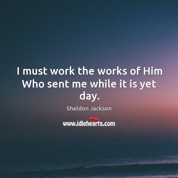 I must work the works of him who sent me while it is yet day. Sheldon Jackson Picture Quote