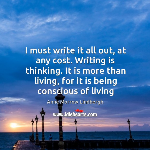 I must write it all out, at any cost. Writing is thinking. It is more than living, for it is being conscious of living Anne Morrow Lindbergh Picture Quote