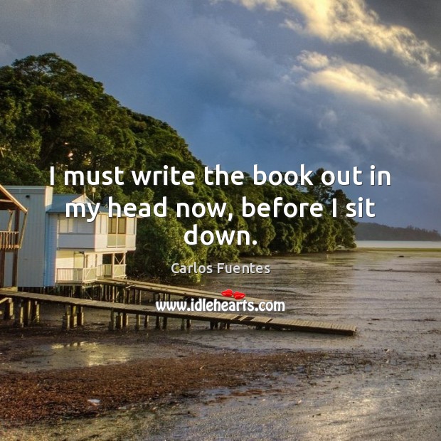 I must write the book out in my head now, before I sit down. Carlos Fuentes Picture Quote