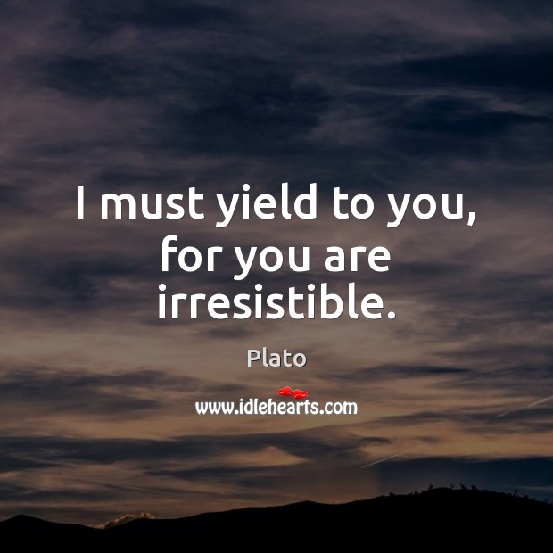 I must yield to you, for you are irresistible. Plato Picture Quote