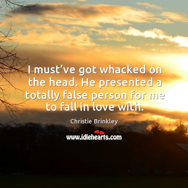 I must’ve got whacked on the head. He presented a totally false person for me to fall in love with. Christie Brinkley Picture Quote