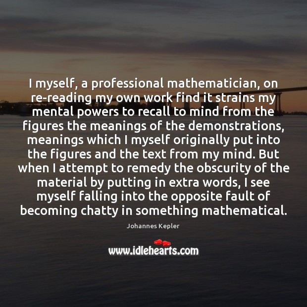 I myself, a professional mathematician, on re-reading my own work find it Johannes Kepler Picture Quote