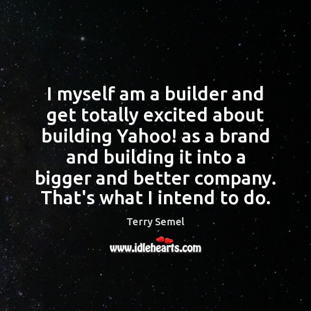 I myself am a builder and get totally excited about building Yahoo! 