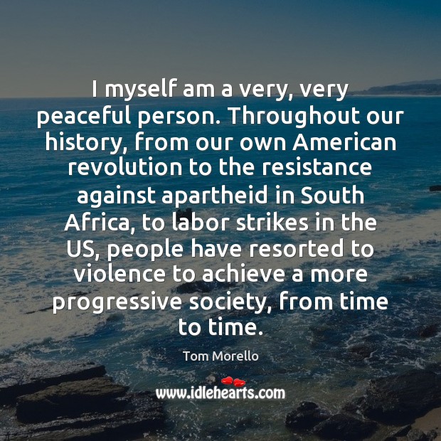 I myself am a very, very peaceful person. Throughout our history, from Tom Morello Picture Quote