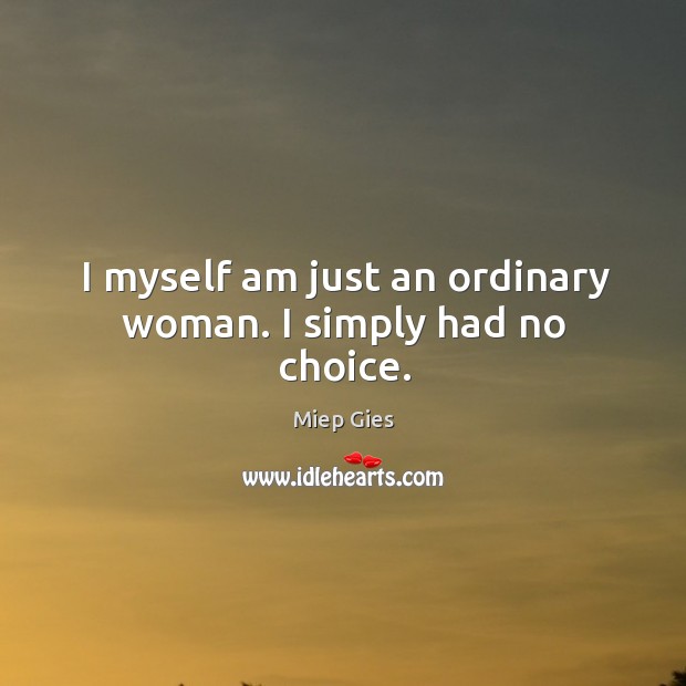 I myself am just an ordinary woman. I simply had no choice. Miep Gies Picture Quote