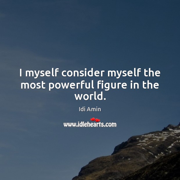 I myself consider myself the most powerful figure in the world. Idi Amin Picture Quote
