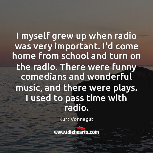 I myself grew up when radio was very important. I’d come home Image