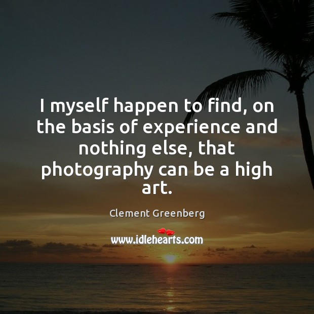 I myself happen to find, on the basis of experience and nothing Clement Greenberg Picture Quote