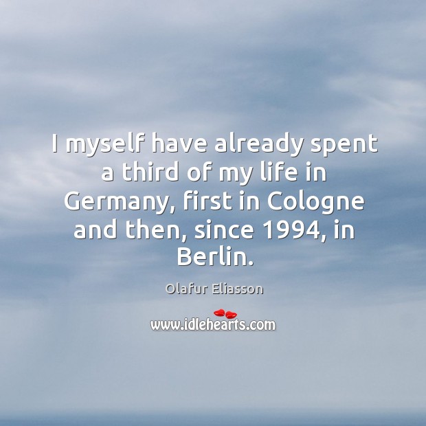 I myself have already spent a third of my life in germany, first in cologne and then, since 1994, in berlin. Olafur Eliasson Picture Quote