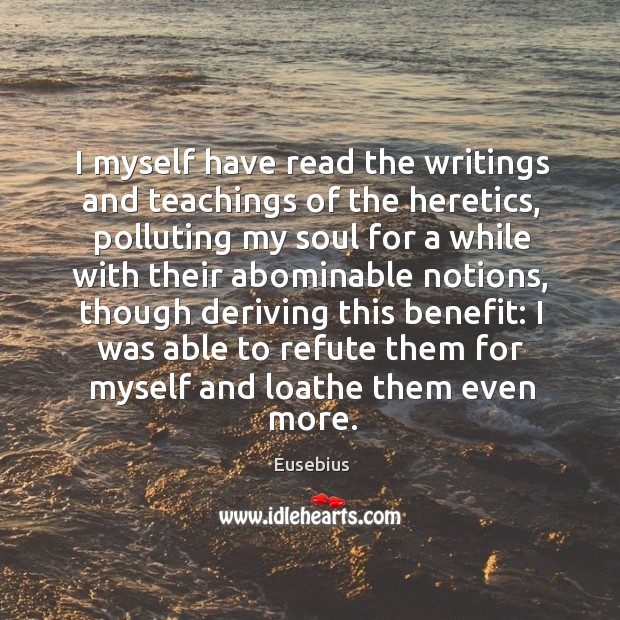 I myself have read the writings and teachings of the heretics, polluting Eusebius Picture Quote
