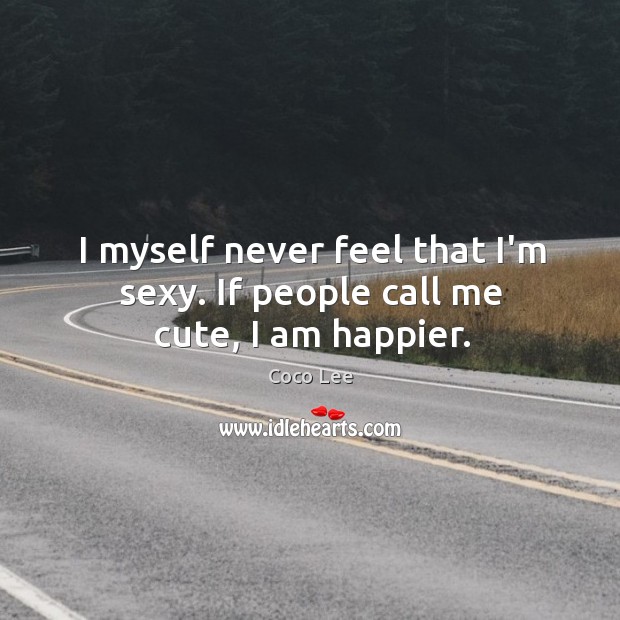 I myself never feel that I’m sexy. If people call me cute, I am happier. Image