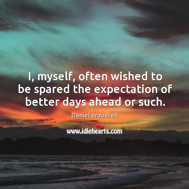 I, myself, often wished to be spared the expectation of better days ahead or such. Daniel Woodrell Picture Quote