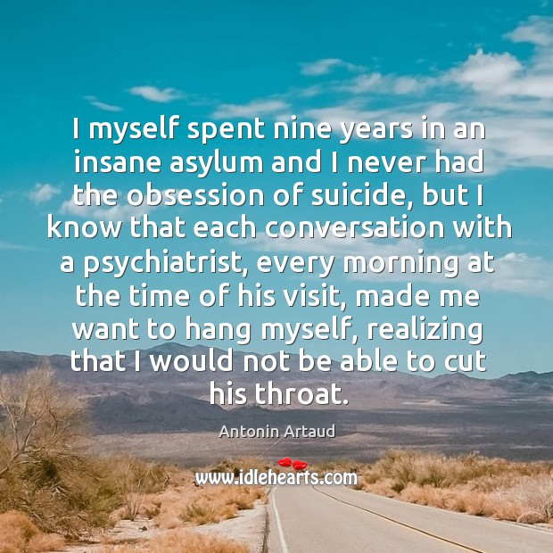 I myself spent nine years in an insane asylum and I never had the obsession of suicide 