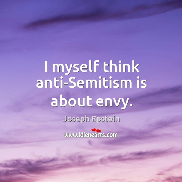 I myself think anti-semitism is about envy. Joseph Epstein Picture Quote