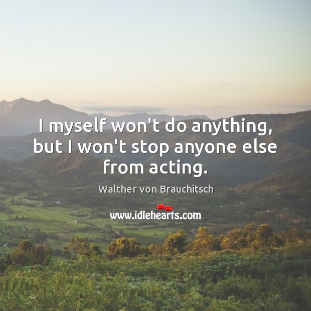 I myself won’t do anything, but I won’t stop anyone else from acting. Walther von Brauchitsch Picture Quote