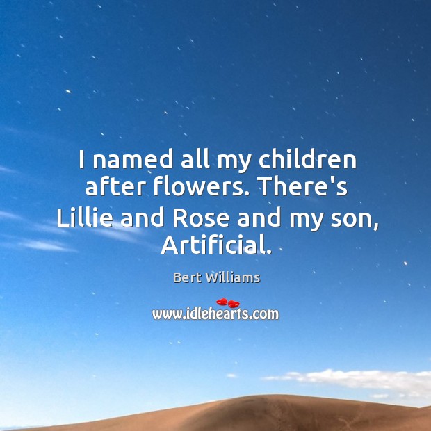 I named all my children after flowers. There’s Lillie and Rose and my son, Artificial. Bert Williams Picture Quote