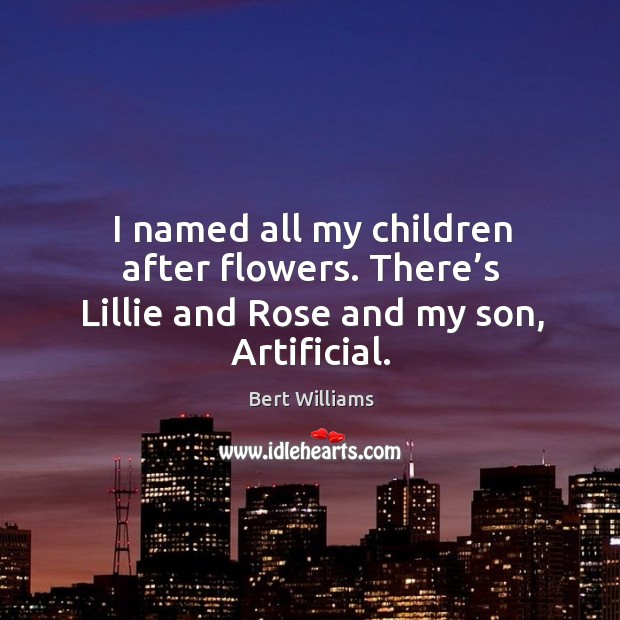 I named all my children after flowers. There’s lillie and rose and my son, artificial. Bert Williams Picture Quote