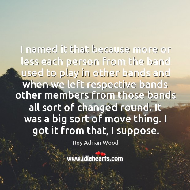 I named it that because more or less each person from the band used to Roy Adrian Wood Picture Quote
