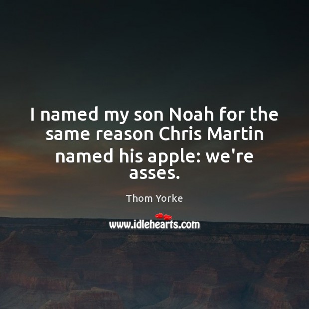 I named my son Noah for the same reason Chris Martin named his apple: we’re asses. Thom Yorke Picture Quote