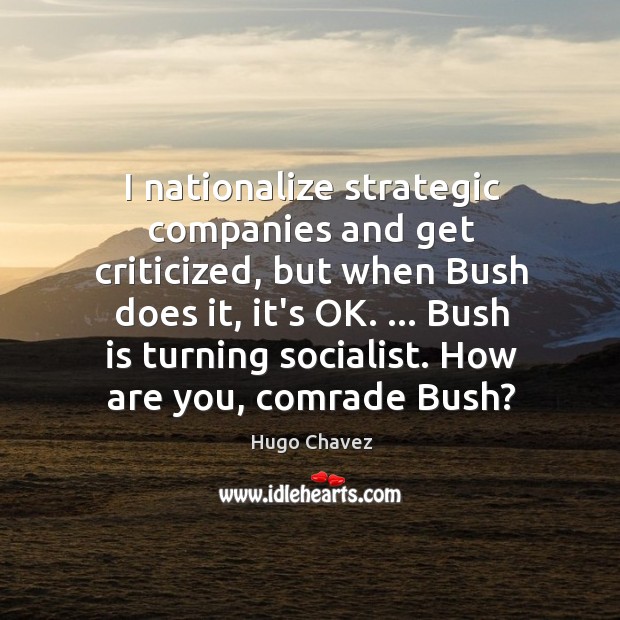I nationalize strategic companies and get criticized, but when Bush does it, Hugo Chavez Picture Quote